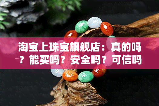 淘宝上珠宝旗舰店：真的吗？能买吗？安全吗？可信吗？