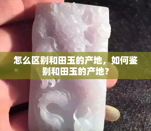 怎么区别和田玉的产地，如何鉴别和田玉的产地？