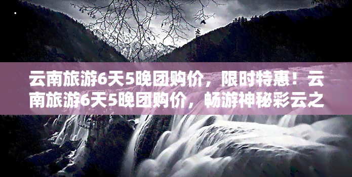 云南旅游6天5晚团购价，限时特惠！云南旅游6天5晚团购价，畅游神秘彩云之南！