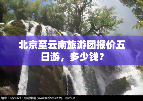 北京至云南旅游团报价五日游，多少钱？