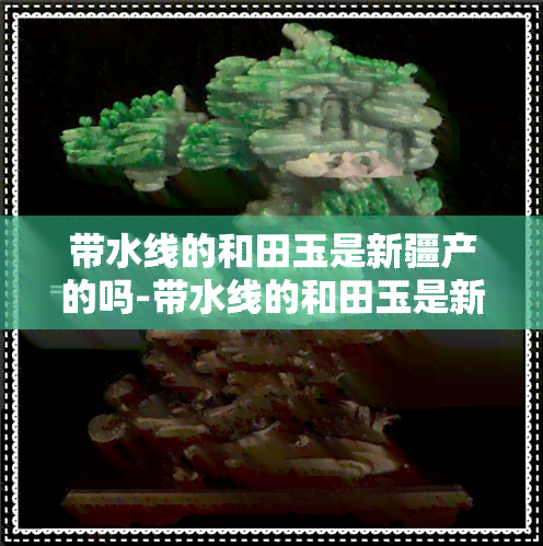 带水线的和田玉是新疆产的吗-带水线的和田玉是新疆产的吗