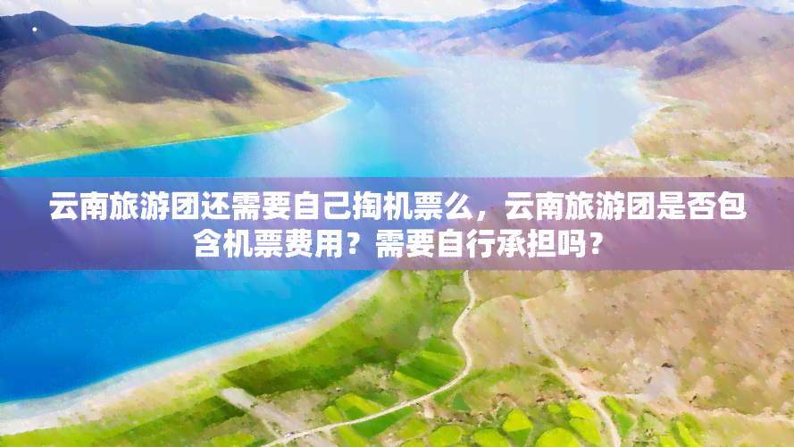 云南旅游团还需要自己掏机票么，云南旅游团是否包含机票费用？需要自行承担吗？