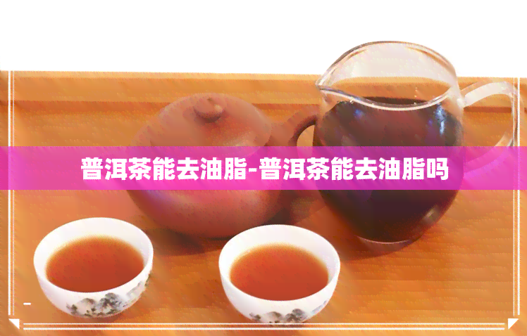 普洱茶能去油脂-普洱茶能去油脂吗