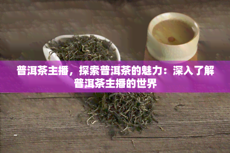 普洱茶主播，探索普洱茶的魅力：深入了解普洱茶主播的世界