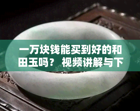 一万块钱能买到好的和田玉吗？ 视频讲解与下载