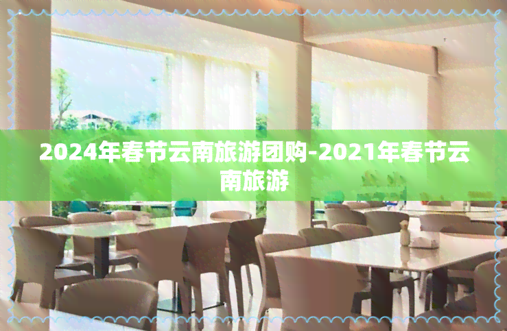 2024年春节云南旅游团购-2021年春节云南旅游