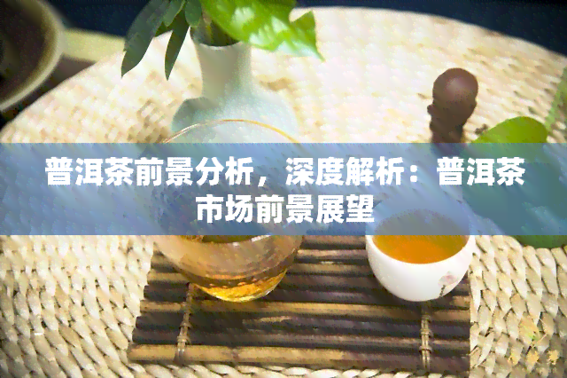 普洱茶前景分析，深度解析：普洱茶市场前景展望