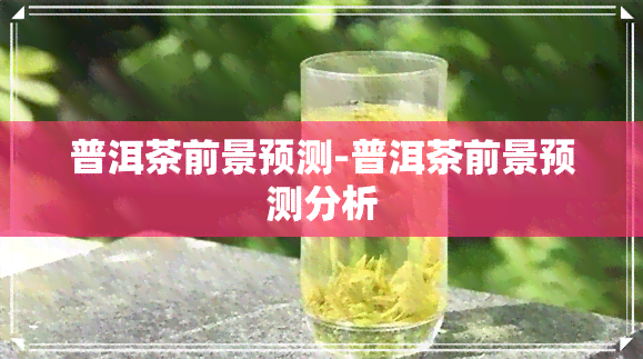 普洱茶前景预测-普洱茶前景预测分析