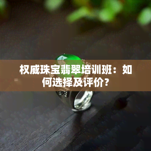 权威珠宝翡翠培训班：如何选择及评价？