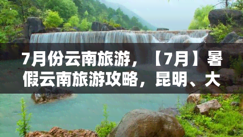 7月份云南旅游，【7月】暑假云南旅游攻略，昆明、大理、丽江三城8日游自由行推荐线路