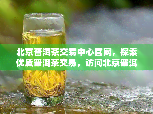 北京普洱茶交易中心官网，探索优质普洱茶交易，访问北京普洱茶交易中心官网