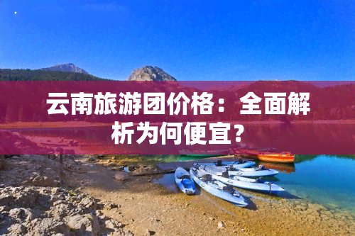 云南旅游团价格：全面解析为何便宜？