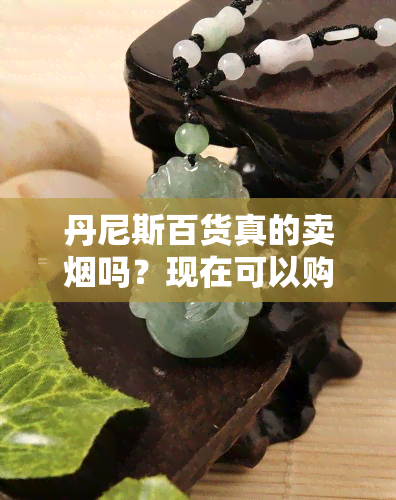 丹尼斯百货真的卖烟吗？现在可以购买吗？