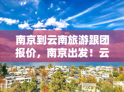 南京到云南旅游跟团报价，南京出发！云南旅游跟团报价全攻略