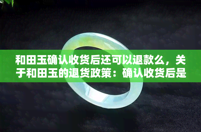 和田玉确认收货后还可以退款么，关于和田玉的退货政策：确认收货后是否可以退款？