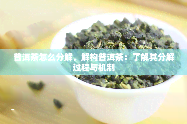 普洱茶怎么分解，解构普洱茶：了解其分解过程与机制