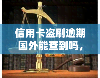 信用卡盗刷逾期国外能查到吗，信用卡盗刷导致逾期，是否能在国外被查到？