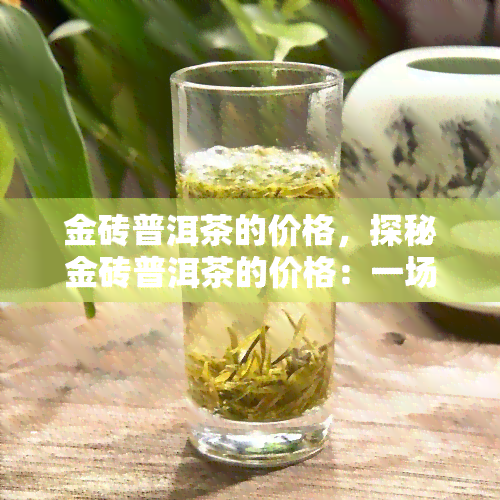 金砖普洱茶的价格，探秘金砖普洱茶的价格：一场品质与价值的较量