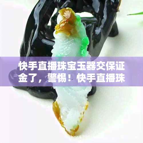 快手直播珠宝玉器交保证金了，警惕！快手直播珠宝玉器需谨慎，交保证金有风险