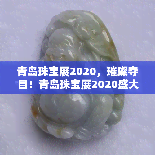 青岛珠宝展2020，璀璨夺目！青岛珠宝展2020盛大开幕，尽览全球珍品！