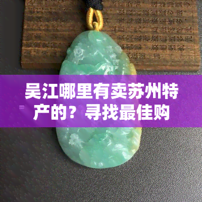 吴江哪里有卖苏州特产的？寻找更佳购买地点！