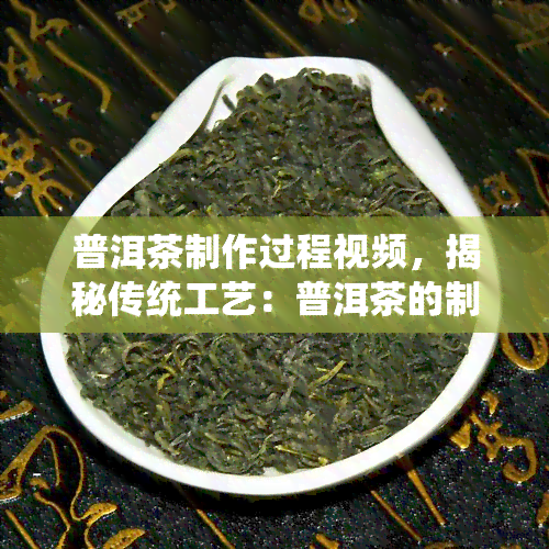 普洱茶制作过程视频，揭秘传统工艺：普洱茶的制作全过程视频