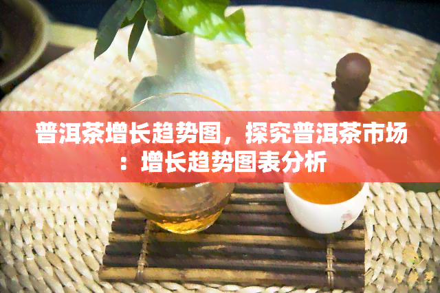 普洱茶增长趋势图，探究普洱茶市场：增长趋势图表分析