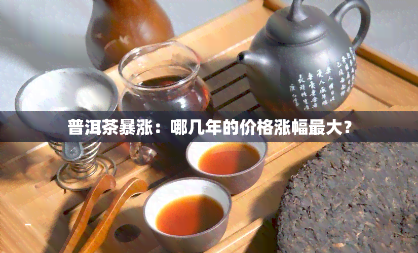 普洱茶暴涨：哪几年的价格涨幅更大？