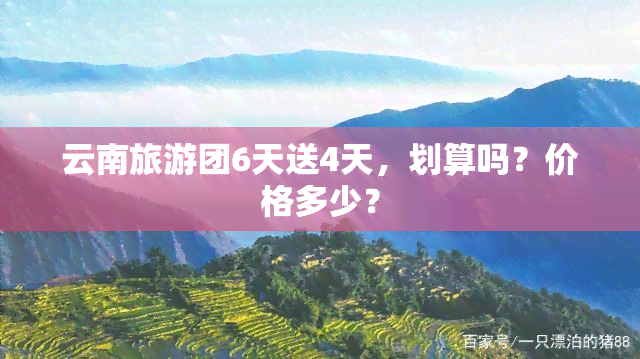 云南旅游团6天送4天，划算吗？价格多少？