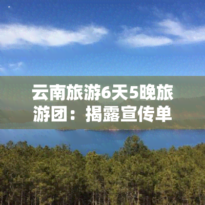 云南旅游6天5晚旅游团：揭露宣传单背后的坑