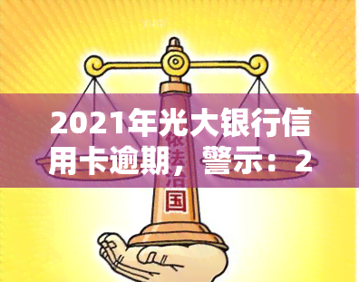 2021年光大银行信用卡逾期，警示：2021年光大银行信用卡逾期，警惕信用风险！