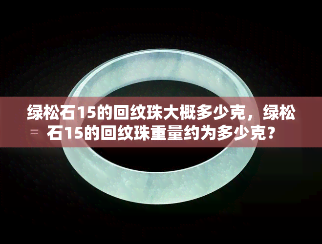 绿松石15的回纹珠大概多少克，绿松石15的回纹珠重量约为多少克？