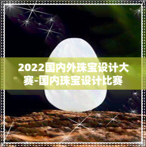 2022国内外珠宝设计大赛-国内珠宝设计比赛