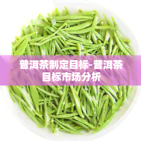 普洱茶制定目标-普洱茶目标市场分析