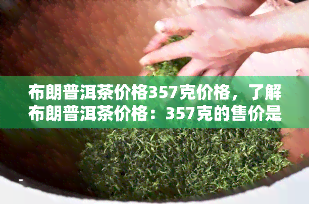 布朗普洱茶价格357克价格，了解布朗普洱茶价格：357克的售价是多少？