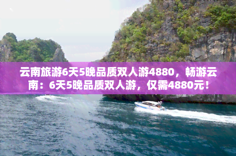 云南旅游6天5晚品质双人游4880，畅游云南：6天5晚品质双人游，仅需4880元！