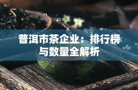 普洱市茶企业：排行榜与数量全解析