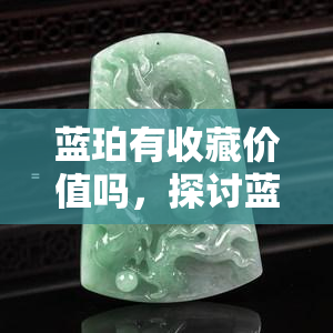 蓝珀有收藏价值吗，探讨蓝珀的收藏价值