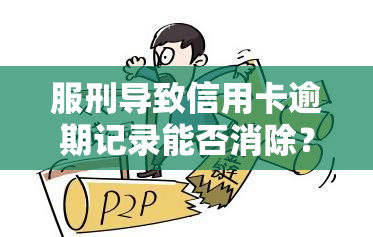 服刑导致信用卡逾期记录能否消除？因服刑产生的信用卡逾期如何处理？