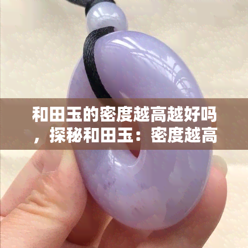 和田玉的密度越高越好吗，探秘和田玉：密度越高越好吗？