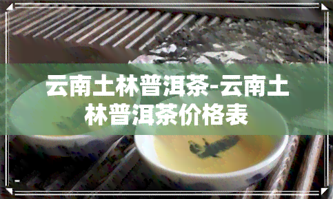 云南土林普洱茶-云南土林普洱茶价格表