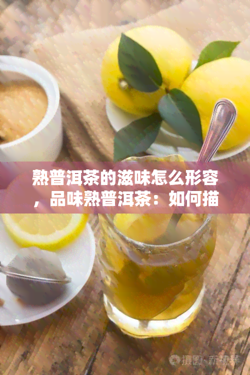 熟普洱茶的滋味怎么形容，品味熟普洱茶：如何描述其独特的口感和滋味？