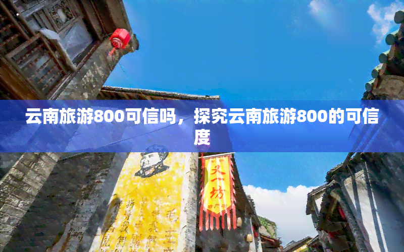 云南旅游800可信吗，探究云南旅游800的可信度