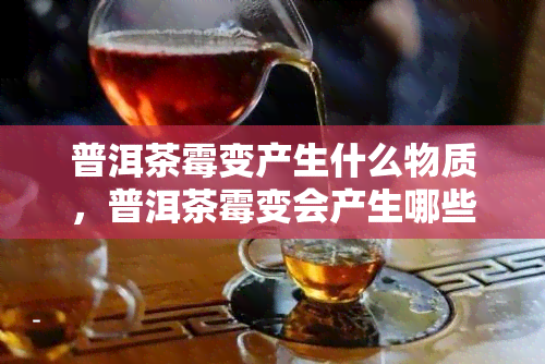 普洱茶霉变产生什么物质，普洱茶霉变会产生哪些有害物质？