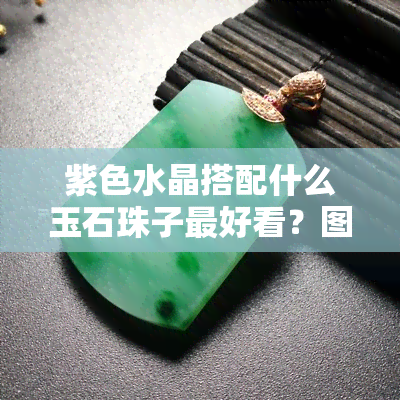 紫色水晶搭配什么玉石珠子更好看？图片推荐！