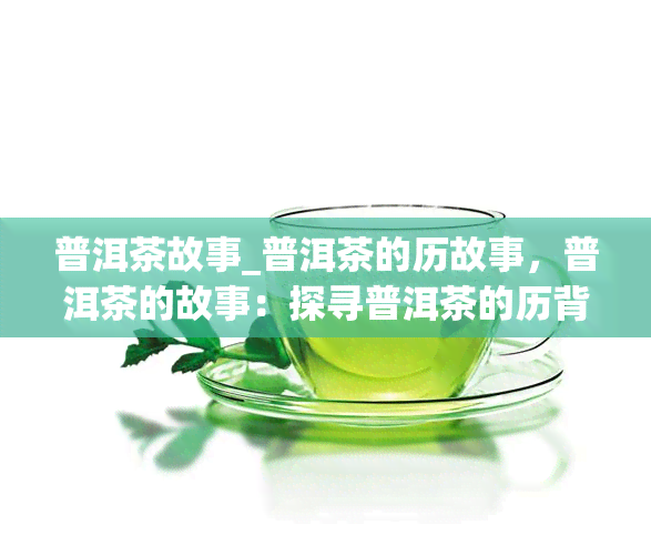 普洱茶故事_普洱茶的历故事，普洱茶的故事：探寻普洱茶的历背景与文化价值