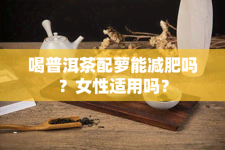 喝普洱茶配萝能减肥吗？女性适用吗？