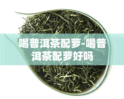 喝普洱茶配萝-喝普洱茶配萝好吗