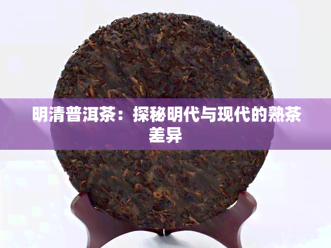 明清普洱茶：探秘明代与现代的熟茶差异