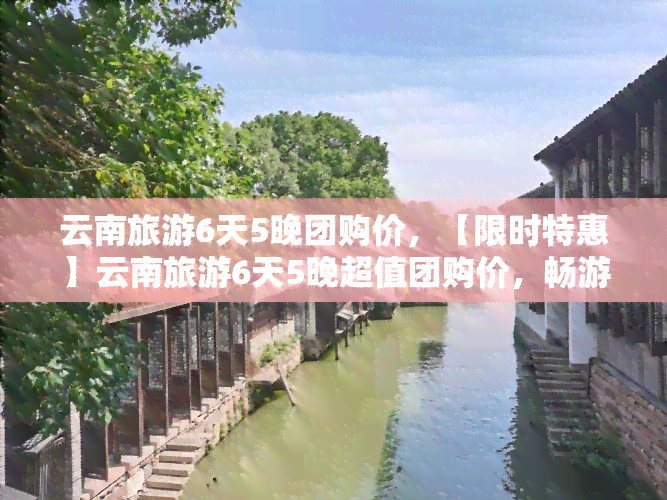 云南旅游6天5晚团购价，【限时特惠】云南旅游6天5晚超值团购价，畅游彩云之南！